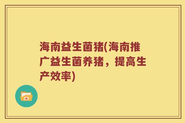 海南益生菌猪(海南推广益生菌养猪，提高生产效率)