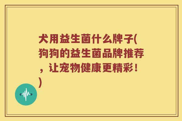 犬用益生菌什么牌子(狗狗的益生菌品牌推荐，让宠物健康更精彩！)