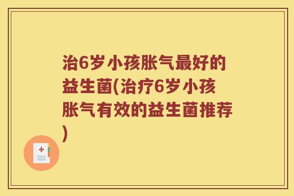 治6岁小孩胀气最好的益生菌(治疗6岁小孩胀气有效的益生菌推荐)