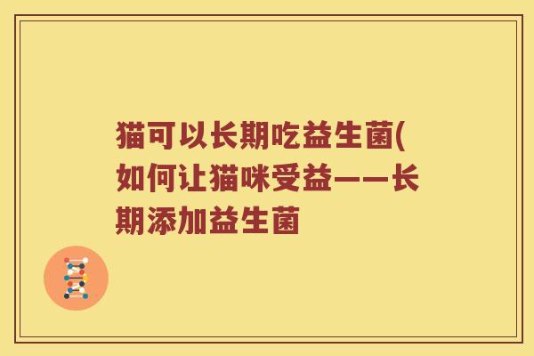 猫可以长期吃益生菌(如何让猫咪受益——长期添加益生菌