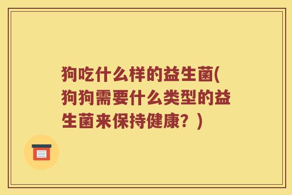 狗吃什么样的益生菌(狗狗需要什么类型的益生菌来保持健康？)