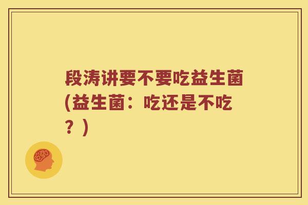 段涛讲要不要吃益生菌(益生菌：吃还是不吃？)