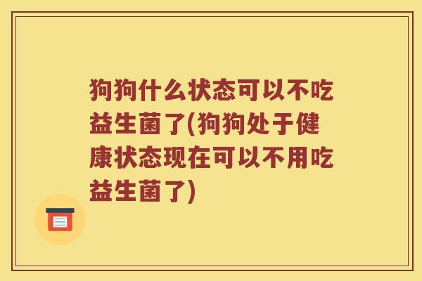 狗狗什么状态可以不吃益生菌了(狗狗处于健康状态现在可以不用吃益生菌了) 狗狗什么状态可以不吃益生菌了(狗狗处于健康状态现在可以不用吃益生菌了)