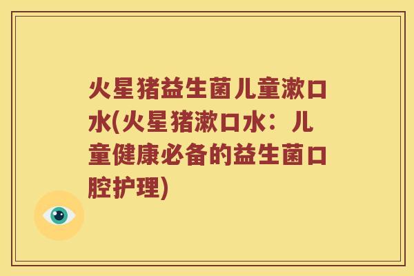 火星猪益生菌儿童漱口水(火星猪漱口水：儿童健康必备的益生菌口腔护理)