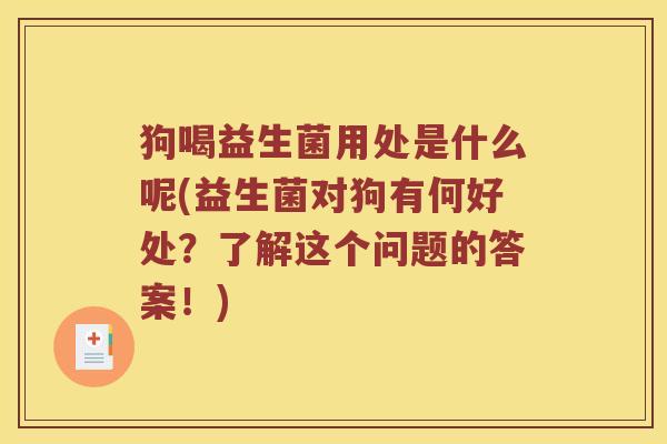 狗喝益生菌用处是什么呢(益生菌对狗有何好处？了解这个问题的答案！)