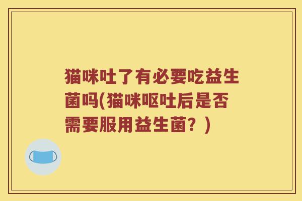 猫咪吐了有必要吃益生菌吗(猫咪呕吐后是否需要服用益生菌？)