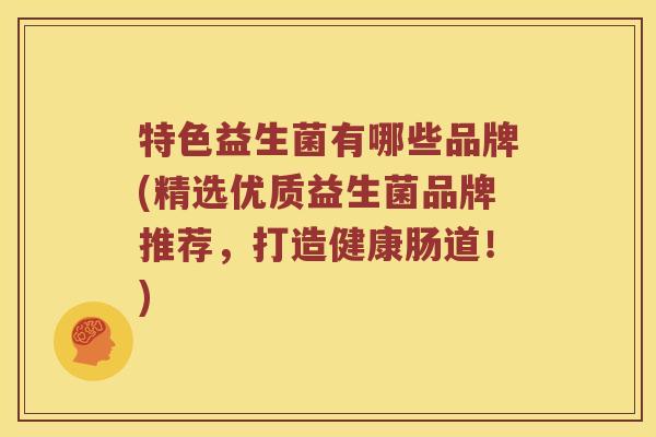 特色益生菌有哪些品牌(精选优质益生菌品牌推荐，打造健康肠道！)