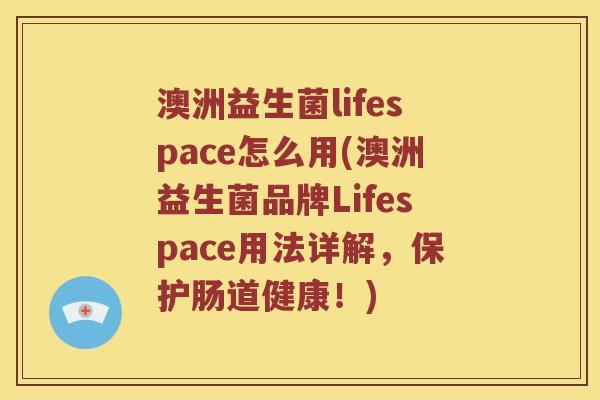 澳洲益生菌lifespace怎么用(澳洲益生菌品牌Lifespace用法详解，保护肠道健康！)