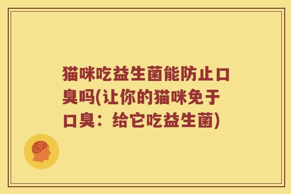 猫咪吃益生菌能防止口臭吗(让你的猫咪免于口臭：给它吃益生菌)