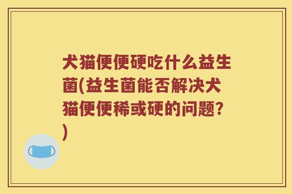 犬猫便便硬吃什么益生菌(益生菌能否解决犬猫便便稀或硬的问题？)