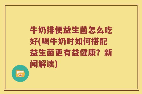 牛奶排便益生菌怎么吃好(喝牛奶时如何搭配益生菌更有益健康？新闻解读)