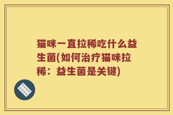 猫咪一直拉稀吃什么益生菌(如何治疗猫咪拉稀：益生菌是关键)