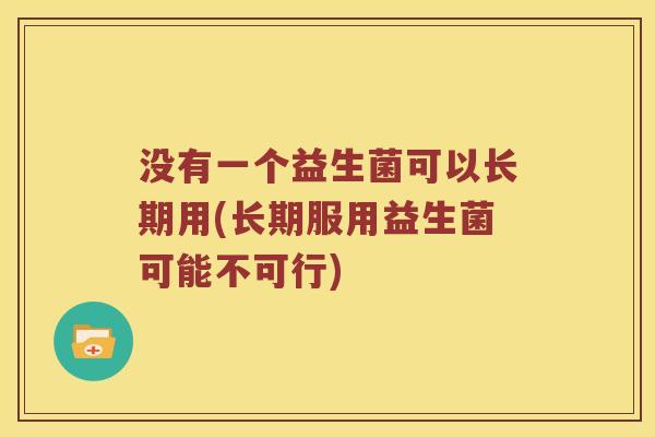没有一个益生菌可以长期用(长期服用益生菌可能不可行)