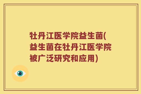牡丹江医学院益生菌(益生菌在牡丹江医学院被广泛研究和应用)