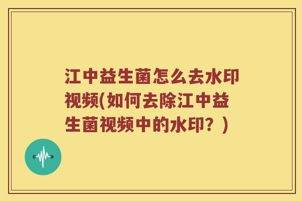 江中益生菌怎么去水印视频(如何去除江中益生菌视频中的水印？)