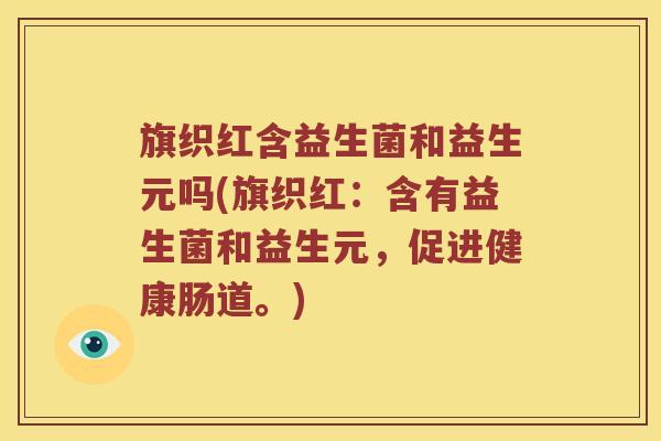旗织红含益生菌和益生元吗(旗织红：含有益生菌和益生元，促进健康肠道。)
