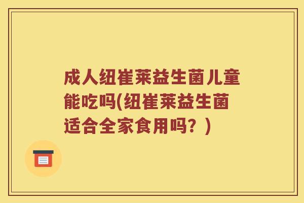成人纽崔莱益生菌儿童能吃吗(纽崔莱益生菌适合全家食用吗？)