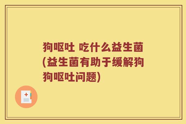狗呕吐 吃什么益生菌(益生菌有助于缓解狗狗呕吐问题)