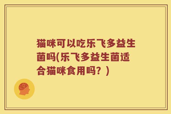 猫咪可以吃乐飞多益生菌吗(乐飞多益生菌适合猫咪食用吗？)