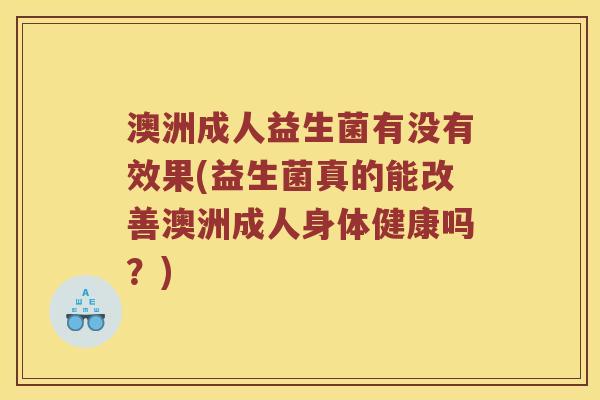澳洲成人益生菌有没有效果(益生菌真的能改善澳洲成人身体健康吗？)