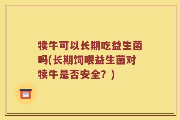 犊牛可以长期吃益生菌吗(长期饲喂益生菌对犊牛是否安全？)