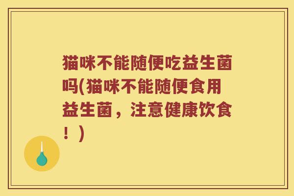 猫咪不能随便吃益生菌吗(猫咪不能随便食用益生菌，注意健康饮食！)
