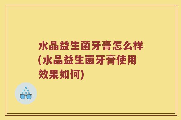 水晶益生菌牙膏怎么样(水晶益生菌牙膏使用效果如何)