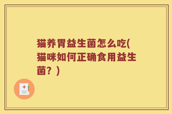 猫养胃益生菌怎么吃(猫咪如何正确食用益生菌?) 猫养胃益生菌怎么吃(猫咪如何正确食用益生菌?)