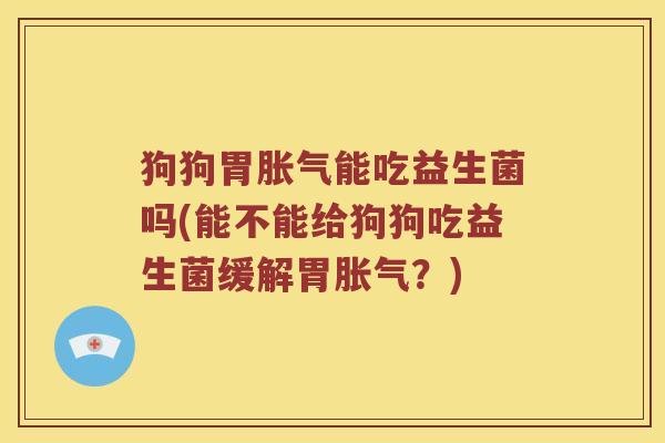 狗狗胃胀气能吃益生菌吗(能不能给狗狗吃益生菌缓解胃胀气？)