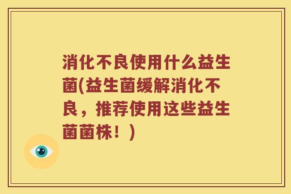 消化不良使用什么益生菌(益生菌缓解消化不良，推荐使用这些益生菌菌株！)