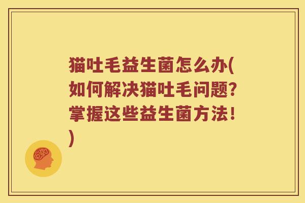 猫吐毛益生菌怎么办(如何解决猫吐毛问题？掌握这些益生菌方法！)