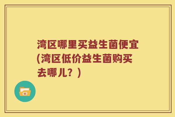 湾区哪里买益生菌便宜(湾区低价益生菌购买去哪儿？)