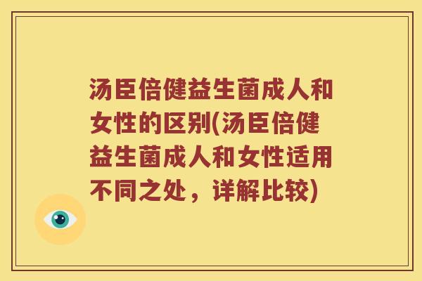 汤臣倍健益生菌成人和女性的区别(汤臣倍健益生菌成人和女性适用不同之处，详解比较)