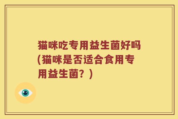 猫咪吃专用益生菌好吗(猫咪是否适合食用专用益生菌？)