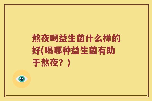 熬夜喝益生菌什么样的好(喝哪种益生菌有助于熬夜？)