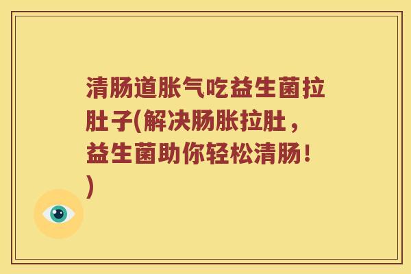 清肠道吃益生菌拉肚子(解决肠胀拉肚,益生菌助你轻松清肠!) 清肠道吃益生菌拉肚子(解决肠胀拉肚,益生菌助你轻松清肠!)