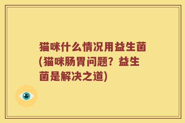 猫咪什么情况用益生菌(猫咪肠胃问题？益生菌是解决之道)