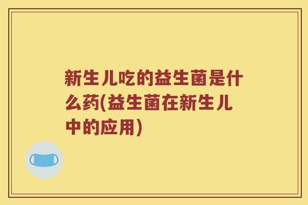 新生儿吃的益生菌是什么药(益生菌在新生儿中的应用)
