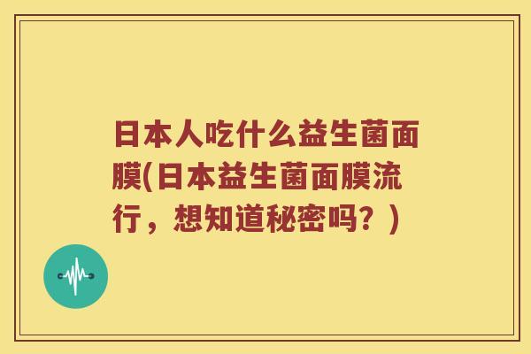 日本人吃什么益生菌面膜(日本益生菌面膜流行，想知道秘密吗？)