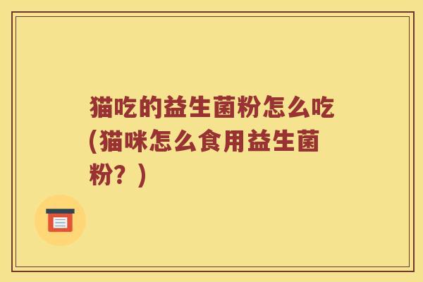 猫吃的益生菌粉怎么吃(猫咪怎么食用益生菌粉？)