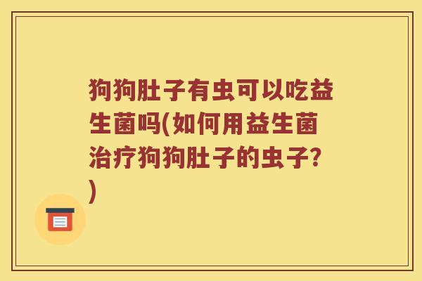 狗狗肚子有虫可以吃益生菌吗(如何用益生菌治疗狗狗肚子的虫子？)