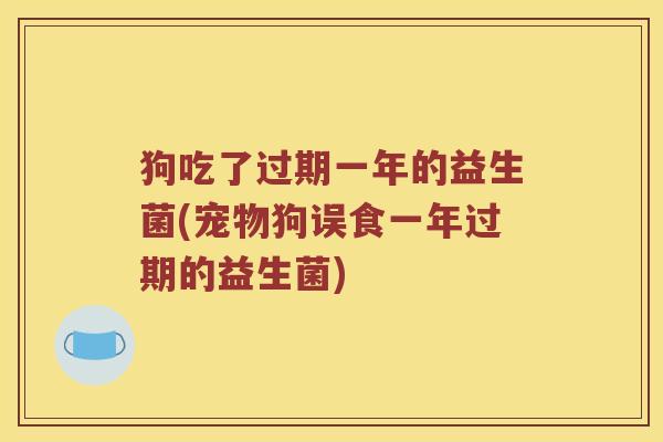 狗吃了过期一年的益生菌(宠物狗误食一年过期的益生菌)