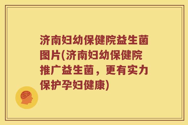 济南妇幼保健院益生菌图片(济南妇幼保健院推广益生菌，更有实力保护孕妇健康)