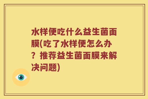 水样便吃什么益生菌面膜(吃了水样便怎么办？推荐益生菌面膜来解决问题)