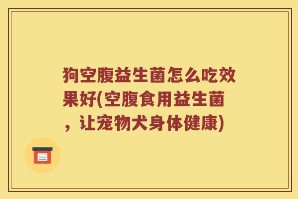 狗空腹益生菌怎么吃效果好(空腹食用益生菌,让宠物犬身体健康) 狗空腹益生菌怎么吃效果好(空腹食用益生菌,让宠物犬身体健康)