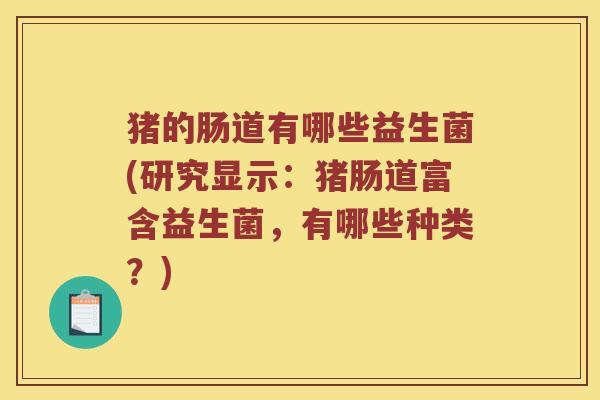 猪的肠道有哪些益生菌(研究显示:猪肠道富含益生菌,有哪些种类?) 猪的肠道有哪些益生菌(研究显示:猪肠道富含益生菌,有哪些种类?)