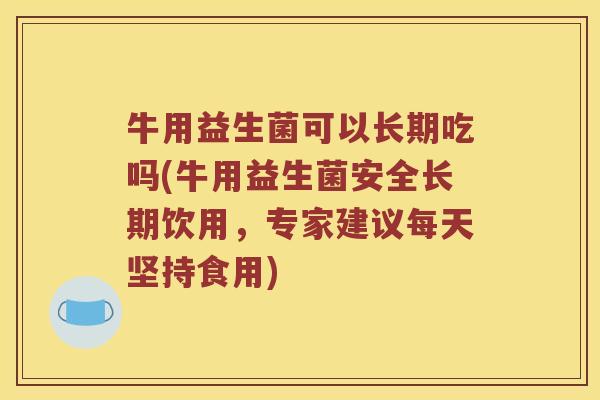 牛用益生菌可以长期吃吗(牛用益生菌安全长期饮用,专家建议每天坚持食用) 牛用益生菌可以长期吃吗(牛用益生菌安全长期饮用,专家建议每天坚持食用)