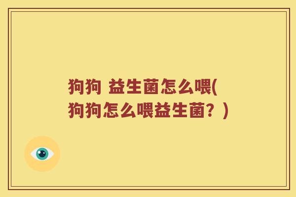 狗狗 益生菌怎么喂(狗狗怎么喂益生菌？)