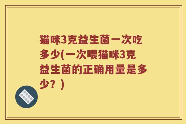 猫咪3克益生菌一次吃多少(一次喂猫咪3克益生菌的正确用量是多少？)