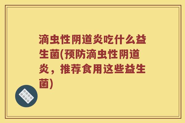 滴虫性阴道炎吃什么益生菌(预防滴虫性阴道炎，推荐食用这些益生菌)